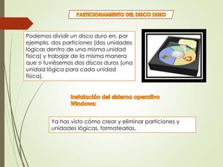 Podemos dividir un disco duro en, por
ejemplo, dos particiones (dos unidades
lógicas dentro de una misma unidad
física) y trabajar de la misma manera
que si tuviésemos dos discos duros (una
unidad lógica para cada unidad
física).

Ya has visto cómo crear y eliminar particiones y
unidades lógicas, formatearlas.

 