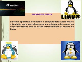 MANDRIVA LINUX

sistema operativo orientado a computadoras personales
y también para servidores con un enfoque a los usuarios
experimentados que se están introduciendo al mundo de
Linux

 