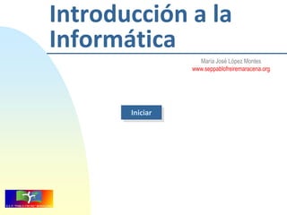 Introducción a la
Informática
María José López Montes
www.seppablofreiremaracena.org

Iniciar

 