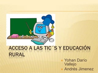 ACCESO A LAS TIC´S Y EDUCACIÓN
RURAL
Yohan Darío
Vallejo
 Andrés Jimenez


 