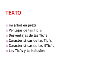  mi

arbol en prezi
 Ventajas de las Tic´s
 Desventajas de las Tic´s
 Caracteristicas de las Tic`s
 Caracteristicas de las NTic`s
 Las Tic´s y la Inclusiòn

 