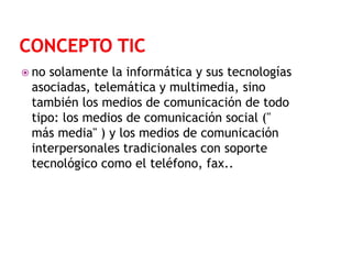  no

solamente la informática y sus tecnologías
asociadas, telemática y multimedia, sino
también los medios de comunicación de todo
tipo: los medios de comunicación social ("
más media" ) y los medios de comunicación
interpersonales tradicionales con soporte
tecnológico como el teléfono, fax..

 