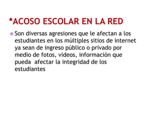  Son

diversas agresiones que le afectan a los
estudiantes en los múltiples sitios de internet
ya sean de ingreso público o privado por
medio de fotos, videos, información que
pueda afectar la integridad de los
estudiantes

 