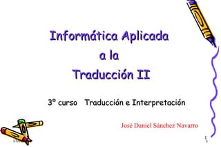 Informática Aplicada
a la
Traducción II
3º curso Traducción e Interpretación
José Daniel Sánchez Navarro
17/02/13

1

1

 