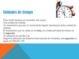 Unidades de tiempo
Para medir tiempos se necesitan dos cosas:
Una unidad de medida.
Un mecanismo que por un movimiento reg...