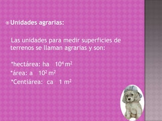  Unidades

agrarias:

Las unidades para medir superficies de
terrenos se llaman agrarias y son:
*hectárea: ha 104 m2
*áre...