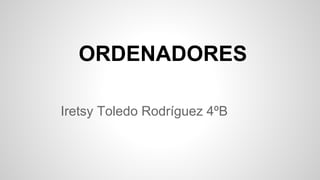 ORDENADORES
Iretsy Toledo Rodríguez 4ºB
 