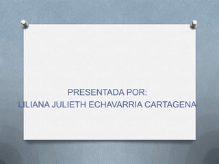 PRESENTADA POR:
LILIANA JULIETH ECHAVARRIA CARTAGENA
 