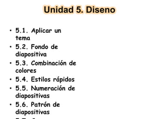 Unidad 5. Diseno
• 5.1. Aplicar un
tema
• 5.2. Fondo de
diapositiva
• 5.3. Combinación de
colores
• 5.4. Estilos rápidos
• 5.5. Numeración de
diapositivas
• 5.6. Patrón de
diapositivas
 