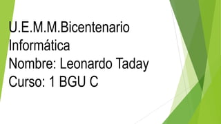 U.E.M.M.Bicentenario
Informática
Nombre: Leonardo Taday
Curso: 1 BGU C
 