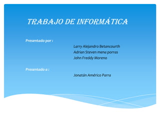 Trabajo de informática
Presentado por :
Larry Alejandro Betancourth
Adrian Steven mena porras
John Freddy Moreno
Presentado a :
Jonatán Américo Parra
 