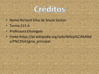 • Nome:Richard Silva de Souza Santos
• Turma:215 A
• Professora:Elisangela
• Fonte:https://pt.wikipedia.org/wiki/Wikip%C3%A9di
a:P%C3%A1gina_principal
 