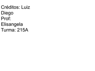 Créditos: Luiz
Diego
Prof:
Elisangela
Turma: 215A
 