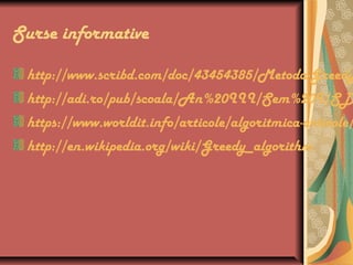 Surse informative
http://www.scribd.com/doc/43454385/Metoda-Greedy
http://adi.ro/pub/scoala/An%20III/Sem%20I/SD
https://www.worldit.info/articole/algoritmica-articole/
http://en.wikipedia.org/wiki/Greedy_algorithm
 