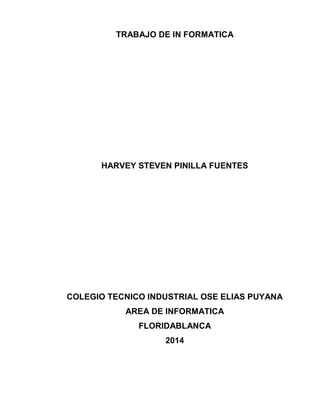 TRABAJO DE IN FORMATICA
HARVEY STEVEN PINILLA FUENTES
COLEGIO TECNICO INDUSTRIAL OSE ELIAS PUYANA
AREA DE INFORMATICA
FLORIDABLANCA
2014
 