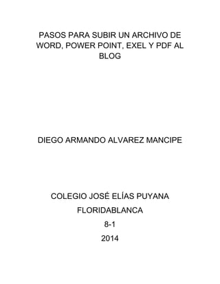 PASOS PARA SUBIR UN ARCHIVO DE
WORD, POWER POINT, EXEL Y PDF AL
BLOG
DIEGO ARMANDO ALVAREZ MANCIPE
COLEGIO JOSÉ ELÍAS PUYANA
FLORIDABLANCA
8-1
2014
 