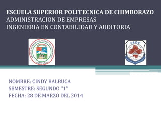 ESCUELA SUPERIOR POLITECNICA DE CHIMBORAZO
ADMINISTRACION DE EMPRESAS
INGENIERIA EN CONTABILIDAD Y AUDITORIA
NOMBRE: CINDY BALBUCA
SEMESTRE: SEGUNDO ‘’1’’
FECHA: 28 DE MARZO DEL 2014
 
