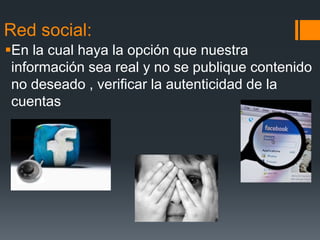 Red social:
En la cual haya la opción que nuestra
información sea real y no se publique contenido
no deseado , verificar la autenticidad de la
cuentas
 