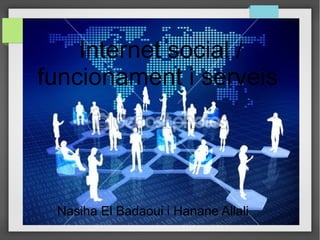 Internet social /
funcionament i serveis
Nasiha El Badaoui i Hanane Allali
 