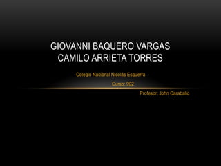 Colegio Nacional Nicolás Esguerra
Curso: 902
Profesor: John Caraballo
GIOVANNI BAQUERO VARGAS
CAMILO ARRIETA TORRES
 