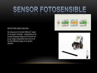 DETECTAR LINEA OSCURA….
Se cliquea en la función [Mover] luego
en la opción ilimitado , cliqueamos en la
función [Espera] luego en la función de
[Luz], luego cliqueamos otra vez en la
función [Mover] luego en la opción
detener.
 