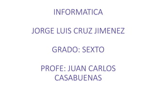 INFORMATICA
JORGE LUIS CRUZ JIMENEZ
GRADO: SEXTO
PROFE: JUAN CARLOS
CASABUENAS
 