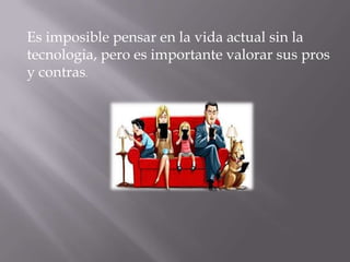 Es imposible pensar en la vida actual sin la
tecnologia, pero es importante valorar sus pros
y contras.
 