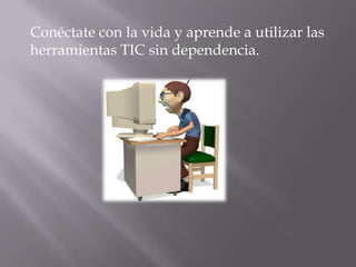 Conéctate con la vida y aprende a utilizar las
herramientas TIC sin dependencia.
 