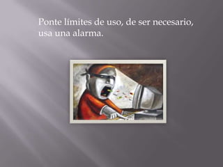 Ponte límites de uso, de ser necesario,
usa una alarma.
 