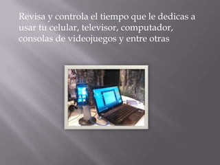 Revisa y controla el tiempo que le dedicas a
usar tu celular, televisor, computador,
consolas de videojuegos y entre otras
 