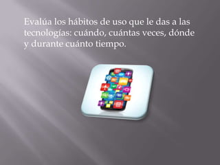 Evalúa los hábitos de uso que le das a las
tecnologías: cuándo, cuántas veces, dónde
y durante cuánto tiempo.
 