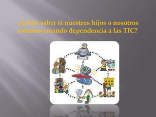 ¿Cómo saber si nuestros hijos o nosotros
estamos creando dependencia a las TIC?
 