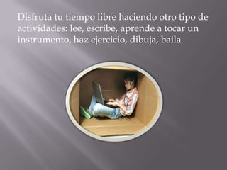 Disfruta tu tiempo libre haciendo otro tipo de
actividades: lee, escribe, aprende a tocar un
instrumento, haz ejercicio, dibuja, baila
 