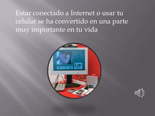Estar conectado a Internet o usar tu
celular se ha convertido en una parte
muy importante en tu vida
 