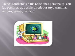 Tienes conflictos en tus relaciones personales, con
las personas que están alrededor tuyo (familia,
amigos, pareja, trabajo)
 