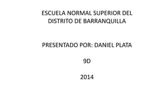 ESCUELA NORMAL SUPERIOR DEL
DISTRITO DE BARRANQUILLA
PRESENTADO POR: DANIEL PLATA
9D
2014
 
