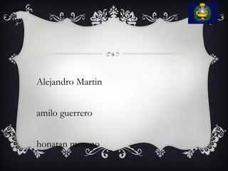 Alejandro Martin
amilo guerrero
honatan moreno
 