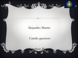 Alejandro Martin
Camilo guerrero
Jonathan Moreno
 