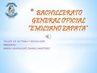 TALLER DE LECTURA Y REDACCION
PRESENTA:
MARIA GUADALUPE JUAREZ MARTINEZ
* BACHILLERATO
GENERAL OFICIAL
“EMILIANO ZAPATA”
 