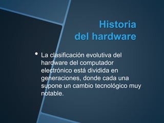 Historia
del hardware
• La clasificación evolutiva del
hardware del computador
electrónico está dividida en
generaciones, donde cada una
supone un cambio tecnológico muy
notable.
 