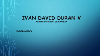 IVAN DAVID DURAN V
ADMINISTRACIÓN DE EMPRESA
INFORMÁTICA
 