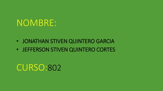 NOMBRE: 
• JONATHAN STIVEN QUINTERO GARCIA 
• JEFFERSON STIVEN QUINTERO CORTES 
CURSO:802 
 