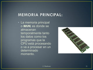 • La memoria principal 
o RAM, es donde se 
almacenan 
temporalmente tanto 
los datos como los 
programas que la 
CPU está procesando 
o va a procesar en un 
determinado 
momento. 
1.2 Hardware 21 
 