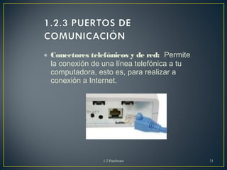 · Conectores telefónicos y de red: Permite 
la conexión de una línea telefónica a tu 
computadora, esto es, para realizar a 
conexión a Internet. 
1.2 Hardware 31 
 