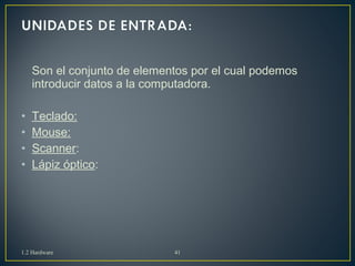 Son el conjunto de elementos por el cual podemos 
introducir datos a la computadora. 
• Teclado: 
• Mouse: 
• Scanner: 
• Lápiz óptico: 
1.2 Hardware 41 
 