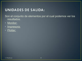 Son el conjunto de elementos por el cual podemos ver los 
resultados. 
• Monitor: 
• Impresora: 
• Plotter: 
1.2 Hardware 42 
 