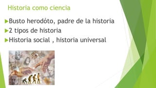 Historia como ciencia 
Busto herodóto, padre de la historia 
2 tipos de historia 
Historia social , historia universal 
 