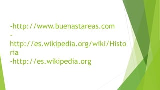 -http://www.buenastareas.com 
- 
http://es.wikipedia.org/wiki/Histo 
ria 
-http://es.wikipedia.org 
