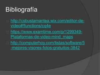 Bibliografía 
http://csbustamantea.wix.com/editor-de-video#! 
functions/cq4e 
https://www.examtime.com/p/1299349- 
Plataformas-de-video-mind_maps 
http://computerhoy.com/listas/software/5 
-mejores-visores-fotos-gratuitos-3842 
