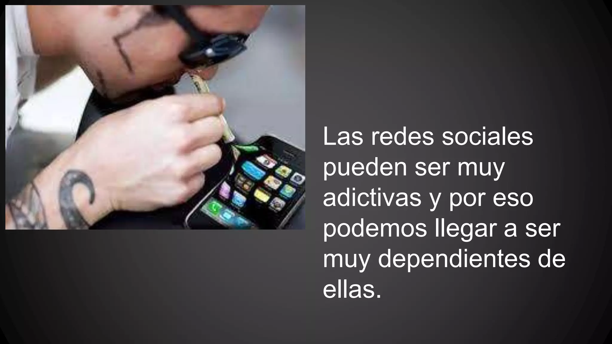Las redes sociales 
pueden ser muy 
adictivas y por eso 
podemos llegar a ser 
muy dependientes de 
ellas. 
 